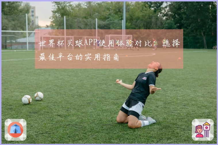 世界杯买球APP使用体验对比：选择最佳平台的实用指南