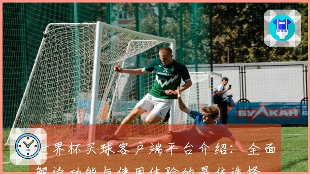 世界杯买球客户端平台介绍：全面解读功能与使用体验的最佳选择