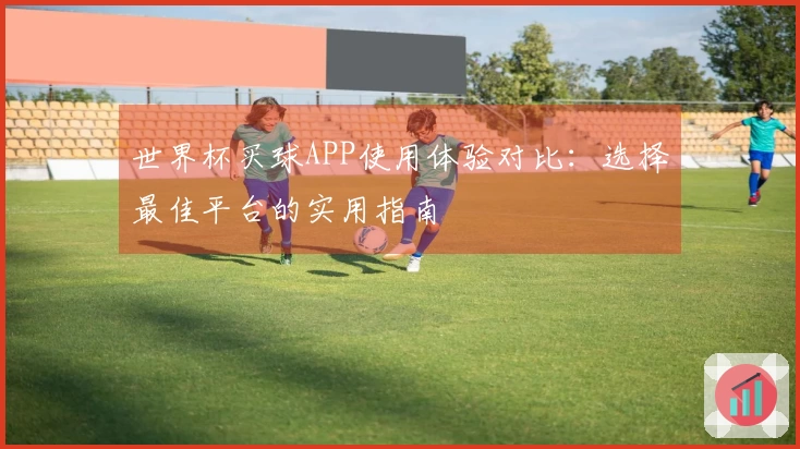 世界杯买球APP使用体验对比：选择最佳平台的实用指南