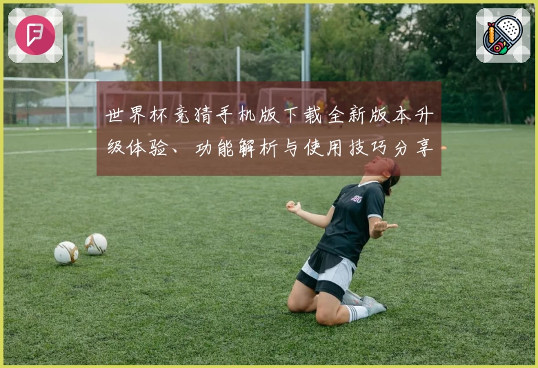 世界杯竞猜手机版下载全新版本升级体验、功能解析与使用技巧分享