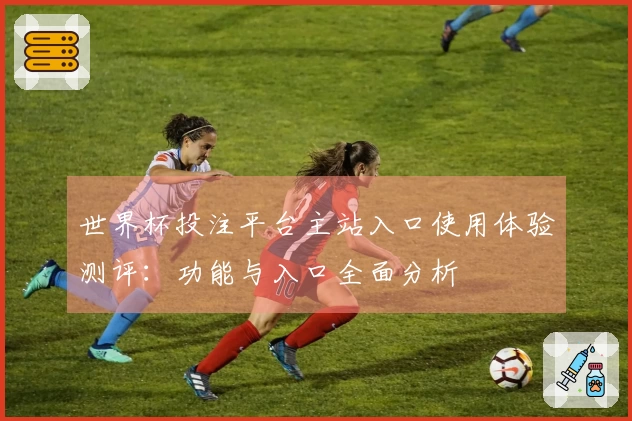 世界杯投注平台主站入口使用体验测评：功能与入口全面分析